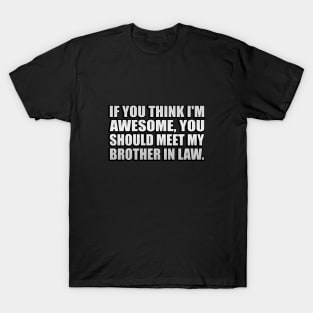 If you think I'm awesome you should meet my brother in law T-Shirt